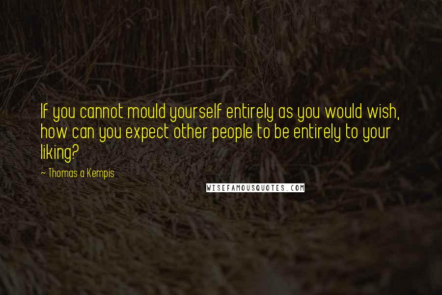 Thomas A Kempis Quotes: If you cannot mould yourself entirely as you would wish, how can you expect other people to be entirely to your liking?