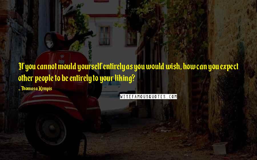 Thomas A Kempis Quotes: If you cannot mould yourself entirely as you would wish, how can you expect other people to be entirely to your liking?