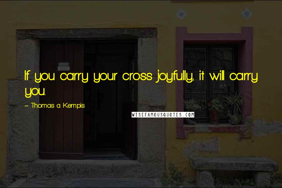 Thomas A Kempis Quotes: If you carry your cross joyfully, it will carry you.