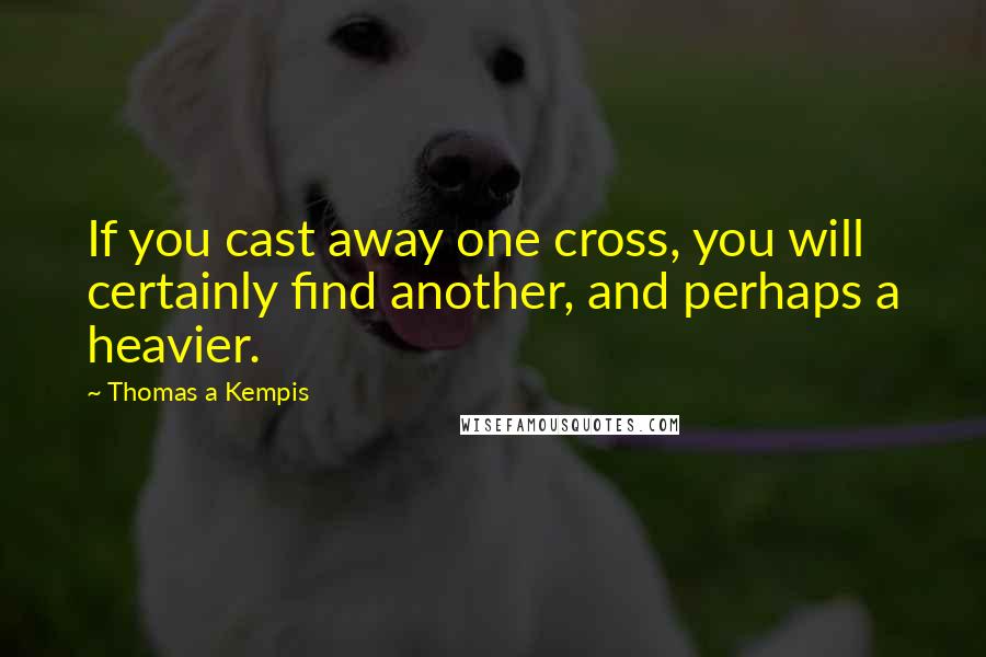 Thomas A Kempis Quotes: If you cast away one cross, you will certainly find another, and perhaps a heavier.