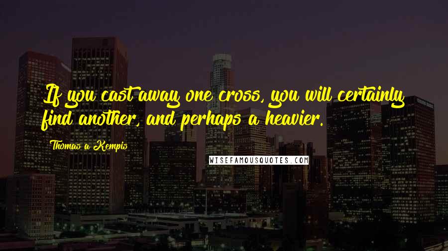 Thomas A Kempis Quotes: If you cast away one cross, you will certainly find another, and perhaps a heavier.