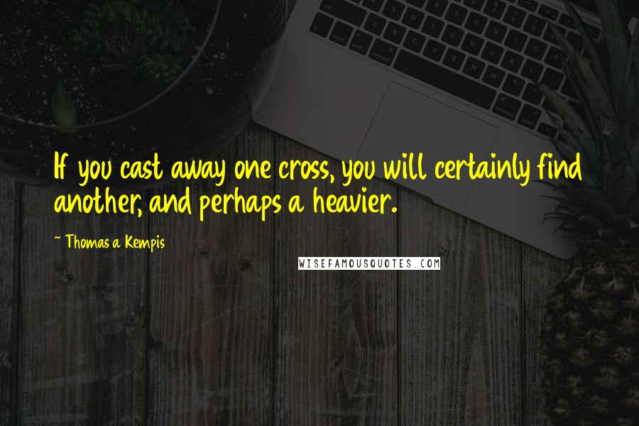 Thomas A Kempis Quotes: If you cast away one cross, you will certainly find another, and perhaps a heavier.