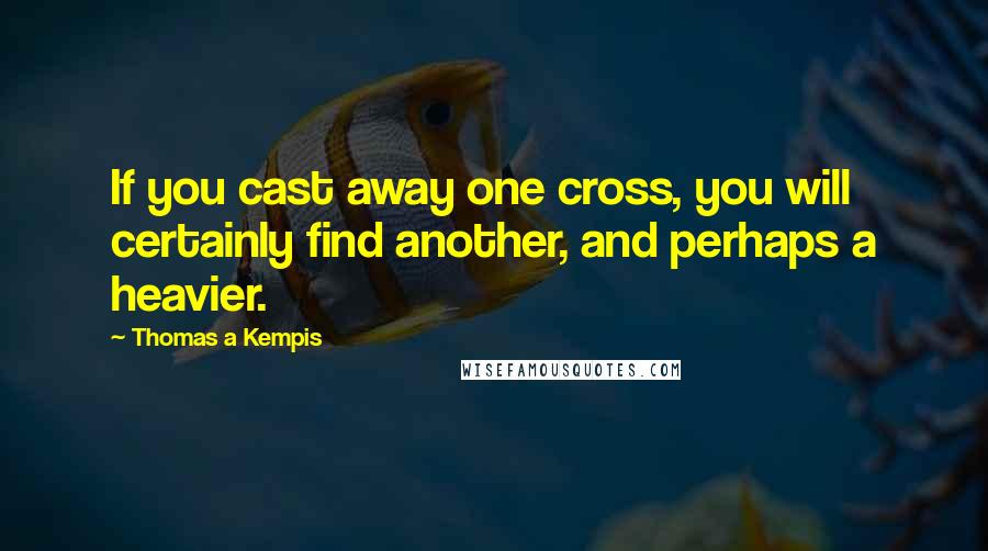 Thomas A Kempis Quotes: If you cast away one cross, you will certainly find another, and perhaps a heavier.