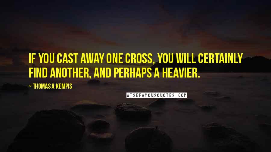 Thomas A Kempis Quotes: If you cast away one cross, you will certainly find another, and perhaps a heavier.