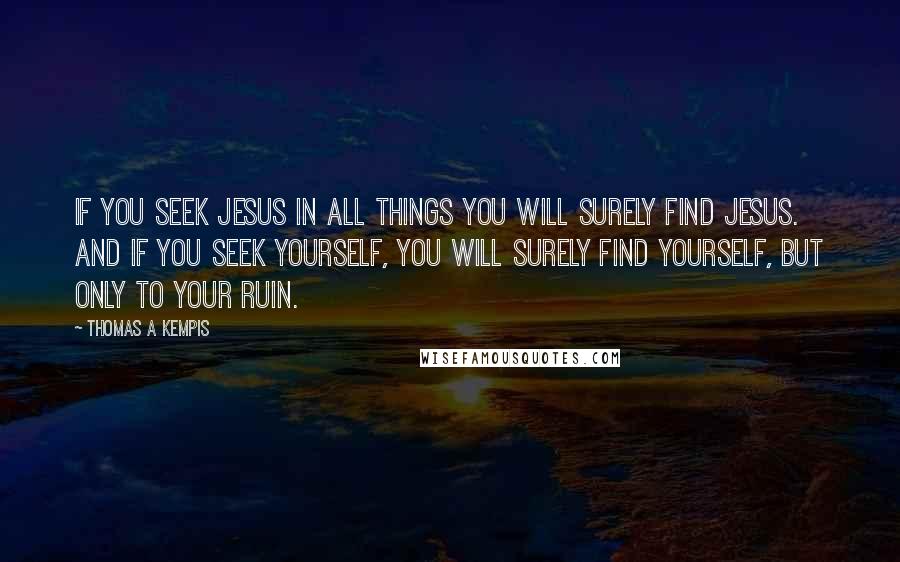 Thomas A Kempis Quotes: If you seek Jesus in all things you will surely find Jesus. And if you seek yourself, you will surely find yourself, but only to your ruin.