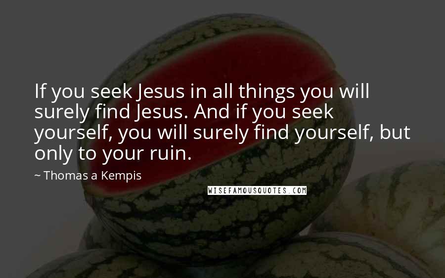 Thomas A Kempis Quotes: If you seek Jesus in all things you will surely find Jesus. And if you seek yourself, you will surely find yourself, but only to your ruin.