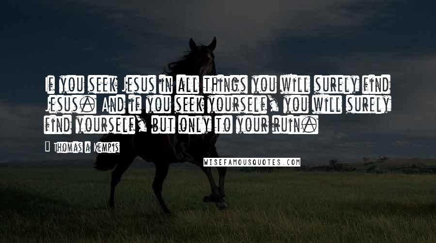 Thomas A Kempis Quotes: If you seek Jesus in all things you will surely find Jesus. And if you seek yourself, you will surely find yourself, but only to your ruin.