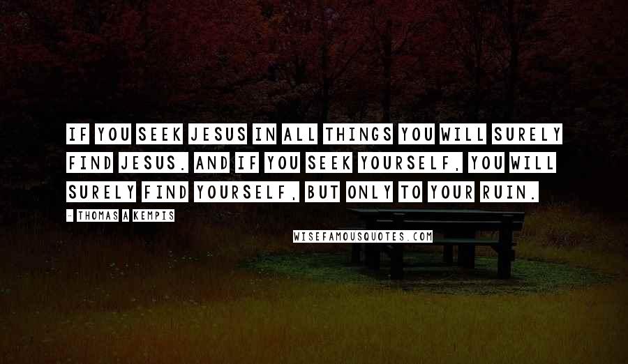 Thomas A Kempis Quotes: If you seek Jesus in all things you will surely find Jesus. And if you seek yourself, you will surely find yourself, but only to your ruin.