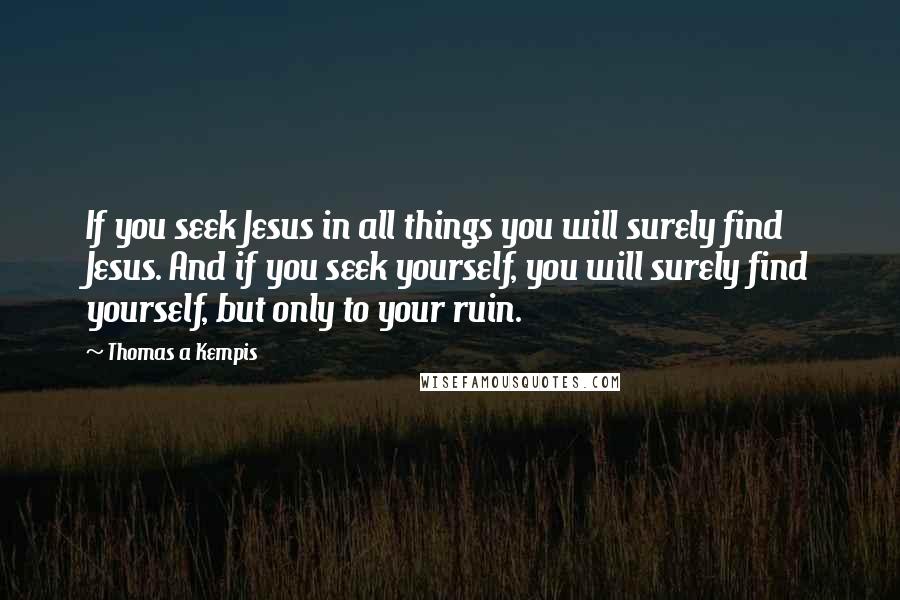 Thomas A Kempis Quotes: If you seek Jesus in all things you will surely find Jesus. And if you seek yourself, you will surely find yourself, but only to your ruin.