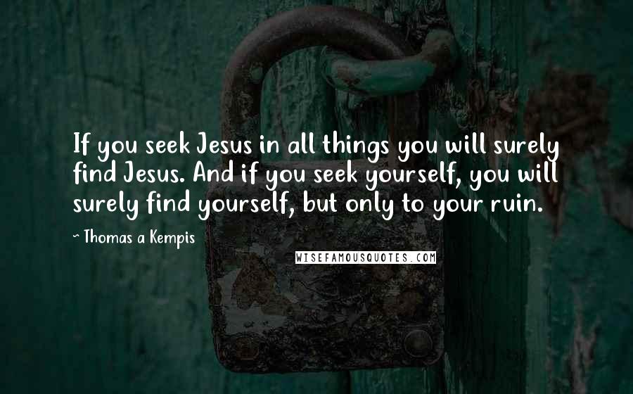 Thomas A Kempis Quotes: If you seek Jesus in all things you will surely find Jesus. And if you seek yourself, you will surely find yourself, but only to your ruin.