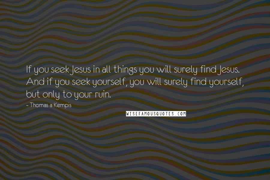 Thomas A Kempis Quotes: If you seek Jesus in all things you will surely find Jesus. And if you seek yourself, you will surely find yourself, but only to your ruin.