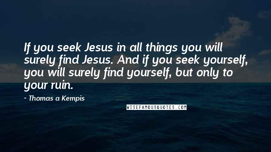 Thomas A Kempis Quotes: If you seek Jesus in all things you will surely find Jesus. And if you seek yourself, you will surely find yourself, but only to your ruin.