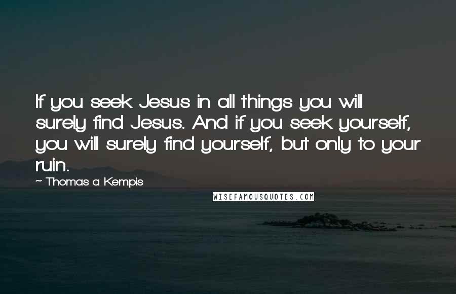 Thomas A Kempis Quotes: If you seek Jesus in all things you will surely find Jesus. And if you seek yourself, you will surely find yourself, but only to your ruin.