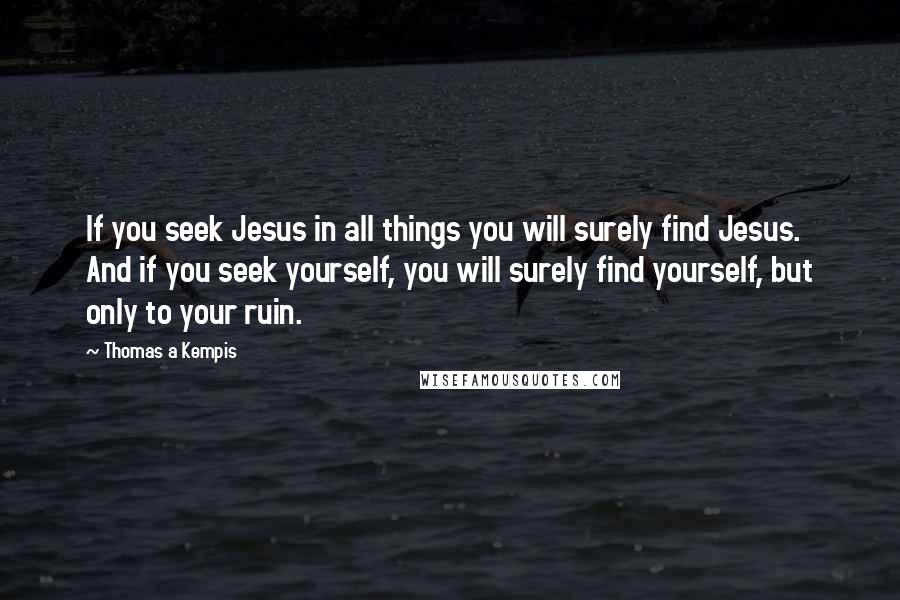 Thomas A Kempis Quotes: If you seek Jesus in all things you will surely find Jesus. And if you seek yourself, you will surely find yourself, but only to your ruin.