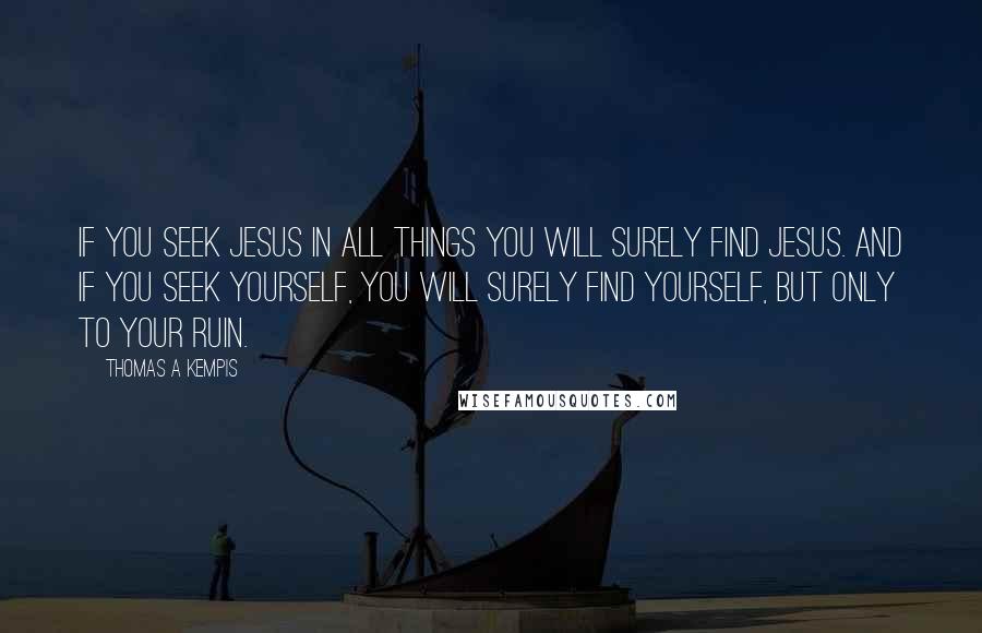 Thomas A Kempis Quotes: If you seek Jesus in all things you will surely find Jesus. And if you seek yourself, you will surely find yourself, but only to your ruin.