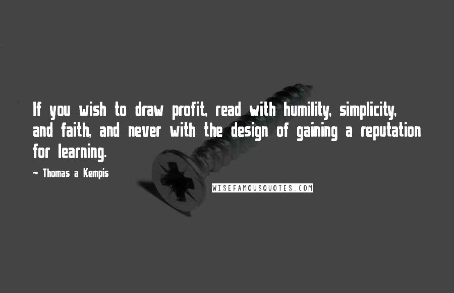 Thomas A Kempis Quotes: If you wish to draw profit, read with humility, simplicity, and faith, and never with the design of gaining a reputation for learning.