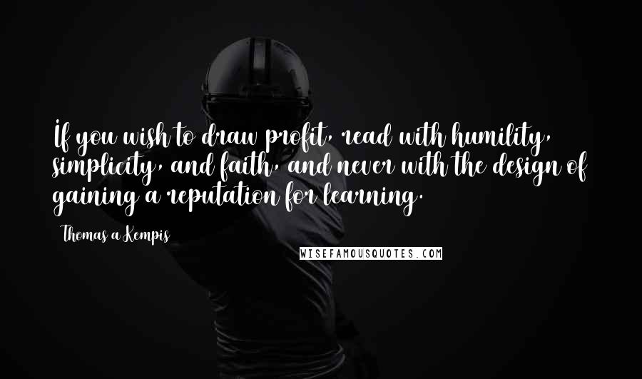 Thomas A Kempis Quotes: If you wish to draw profit, read with humility, simplicity, and faith, and never with the design of gaining a reputation for learning.