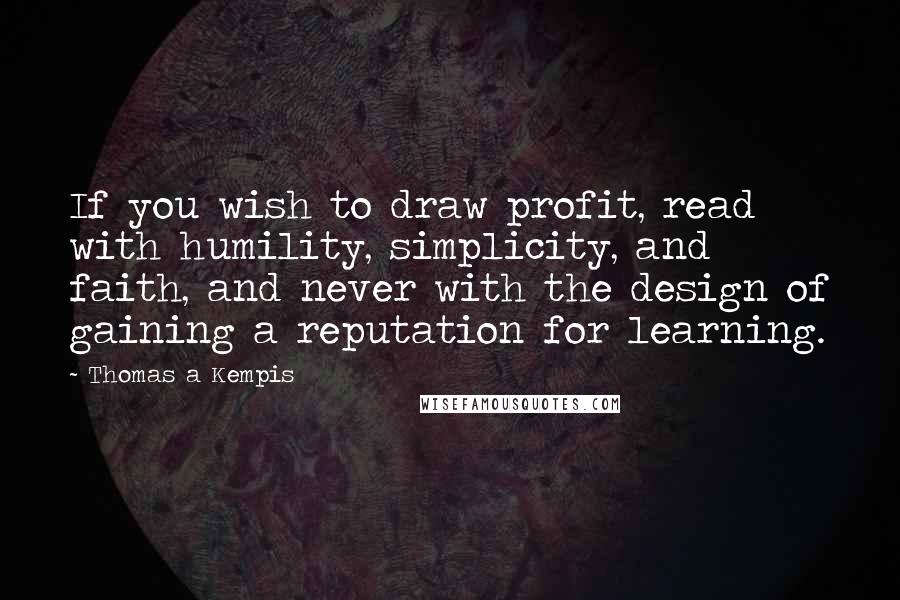 Thomas A Kempis Quotes: If you wish to draw profit, read with humility, simplicity, and faith, and never with the design of gaining a reputation for learning.