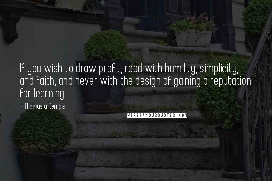 Thomas A Kempis Quotes: If you wish to draw profit, read with humility, simplicity, and faith, and never with the design of gaining a reputation for learning.