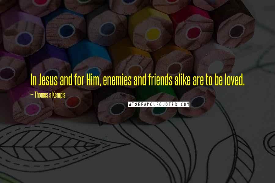 Thomas A Kempis Quotes: In Jesus and for Him, enemies and friends alike are to be loved.