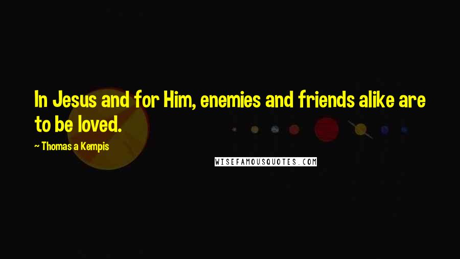 Thomas A Kempis Quotes: In Jesus and for Him, enemies and friends alike are to be loved.