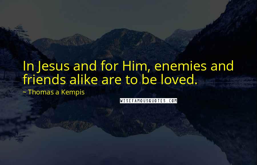 Thomas A Kempis Quotes: In Jesus and for Him, enemies and friends alike are to be loved.