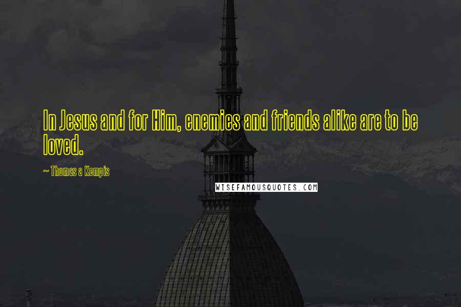 Thomas A Kempis Quotes: In Jesus and for Him, enemies and friends alike are to be loved.