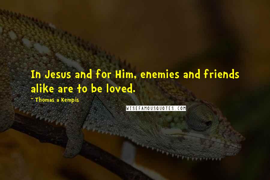 Thomas A Kempis Quotes: In Jesus and for Him, enemies and friends alike are to be loved.