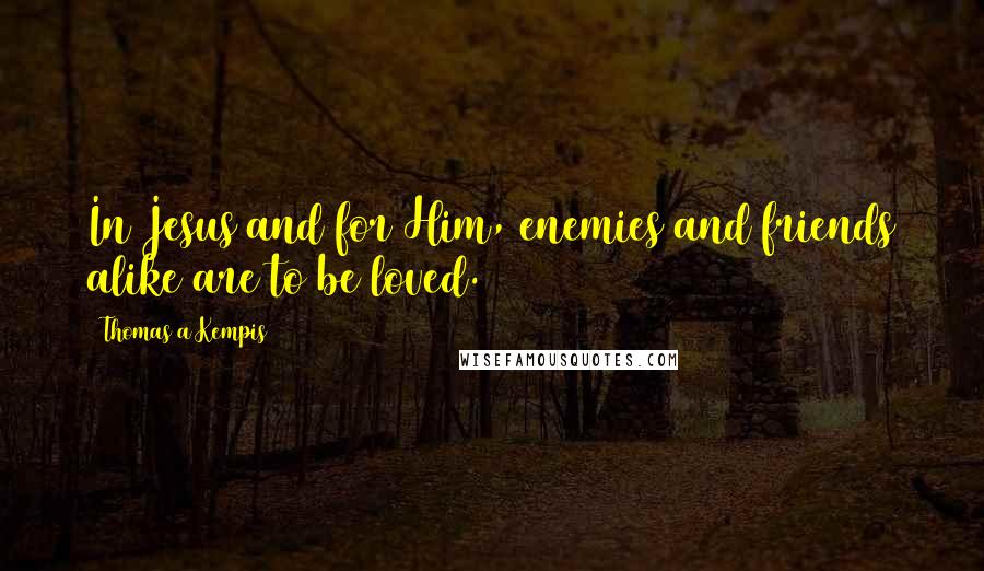 Thomas A Kempis Quotes: In Jesus and for Him, enemies and friends alike are to be loved.