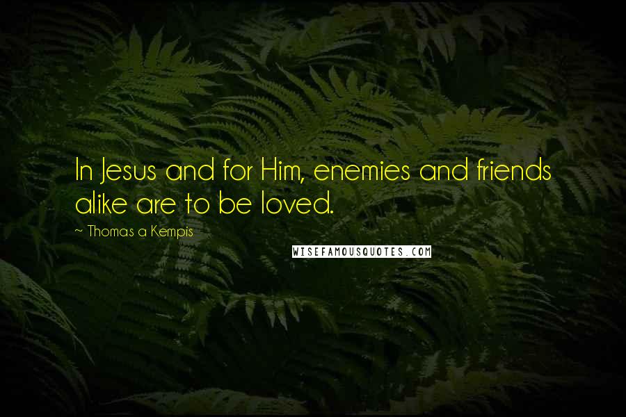 Thomas A Kempis Quotes: In Jesus and for Him, enemies and friends alike are to be loved.