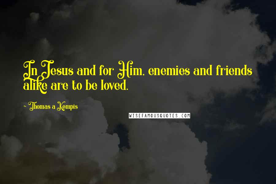 Thomas A Kempis Quotes: In Jesus and for Him, enemies and friends alike are to be loved.