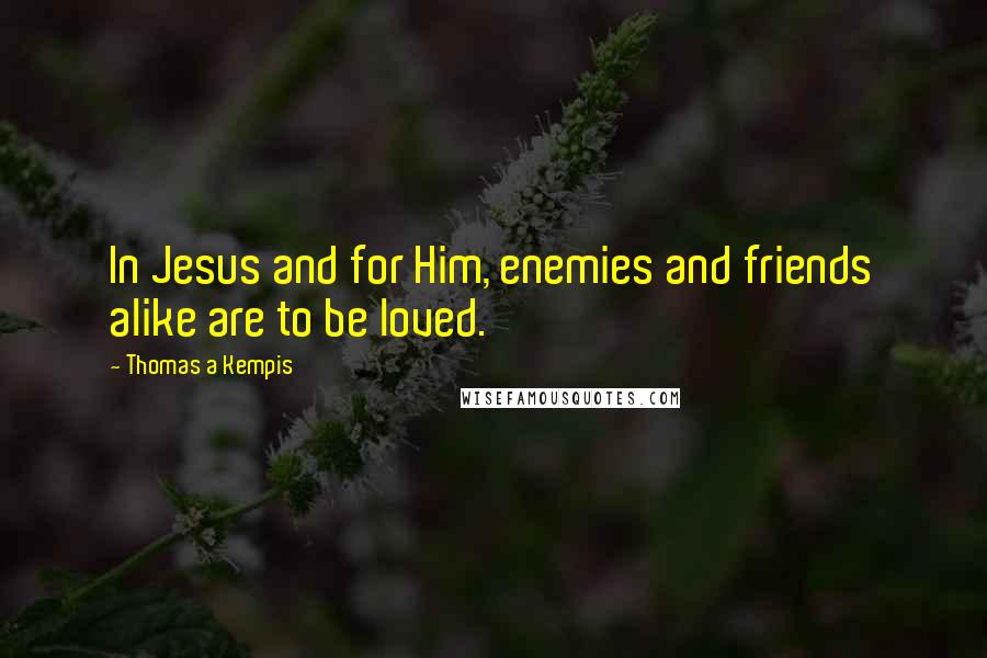 Thomas A Kempis Quotes: In Jesus and for Him, enemies and friends alike are to be loved.
