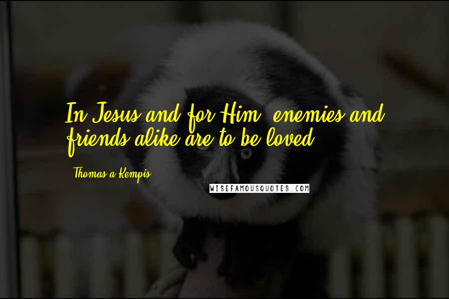 Thomas A Kempis Quotes: In Jesus and for Him, enemies and friends alike are to be loved.