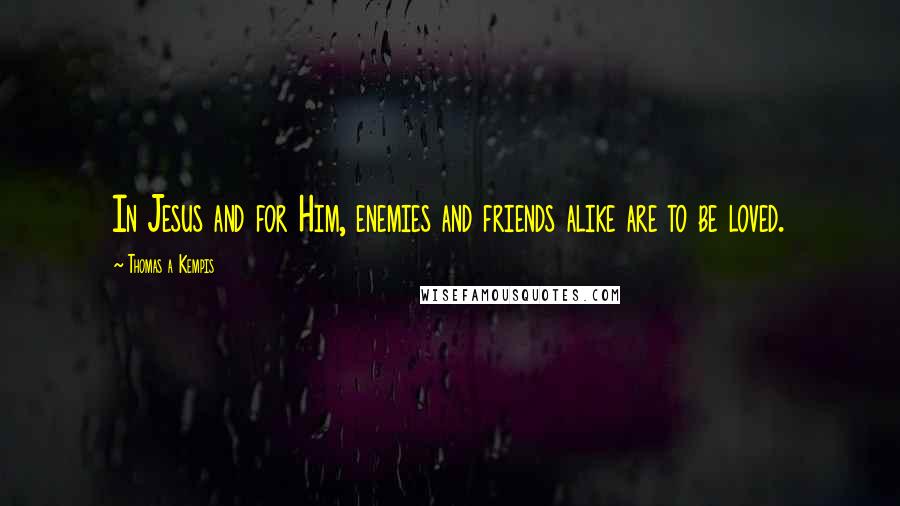 Thomas A Kempis Quotes: In Jesus and for Him, enemies and friends alike are to be loved.