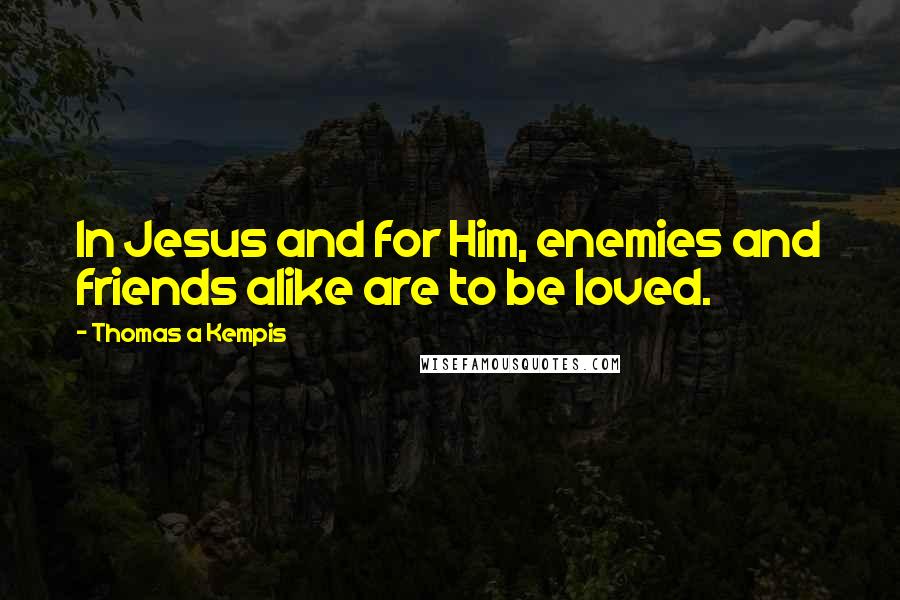Thomas A Kempis Quotes: In Jesus and for Him, enemies and friends alike are to be loved.