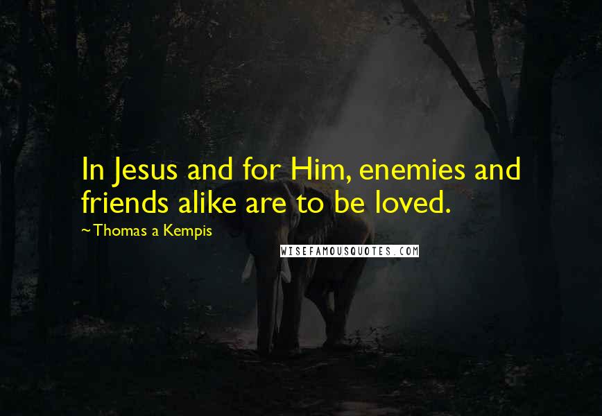 Thomas A Kempis Quotes: In Jesus and for Him, enemies and friends alike are to be loved.