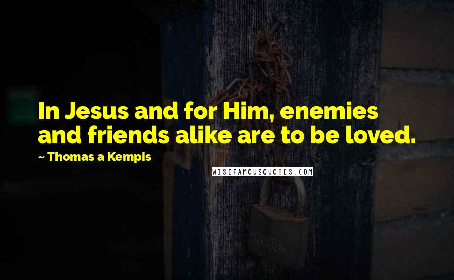 Thomas A Kempis Quotes: In Jesus and for Him, enemies and friends alike are to be loved.