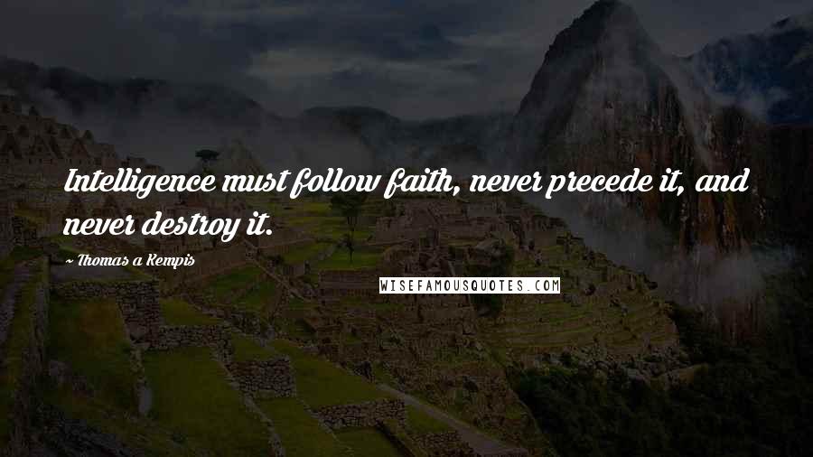 Thomas A Kempis Quotes: Intelligence must follow faith, never precede it, and never destroy it.