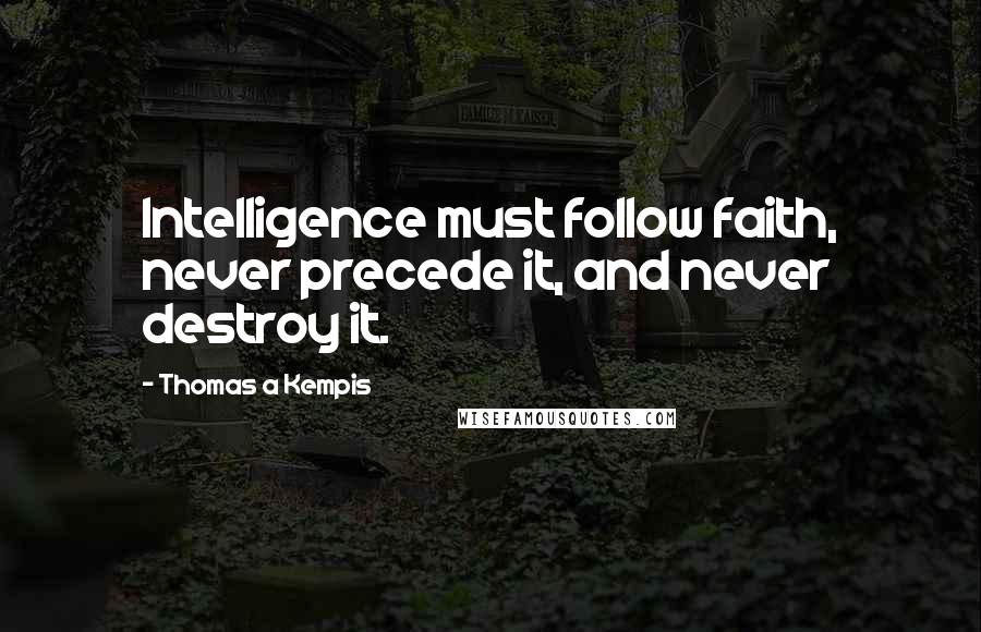 Thomas A Kempis Quotes: Intelligence must follow faith, never precede it, and never destroy it.