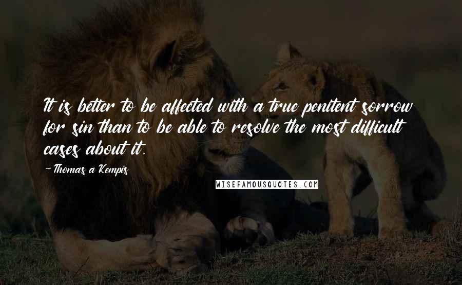 Thomas A Kempis Quotes: It is better to be affected with a true penitent sorrow for sin than to be able to resolve the most difficult cases about it.