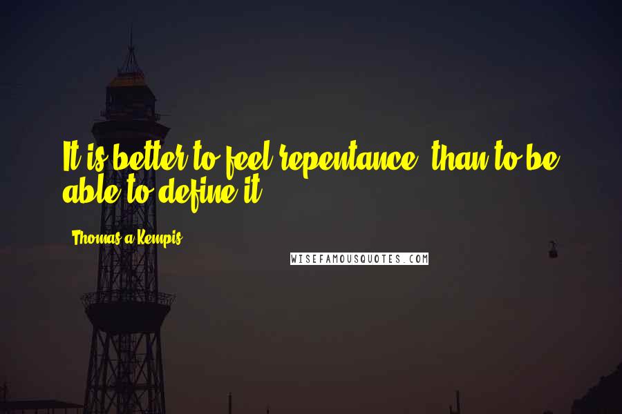 Thomas A Kempis Quotes: It is better to feel repentance, than to be able to define it.
