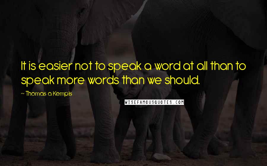 Thomas A Kempis Quotes: It is easier not to speak a word at all than to speak more words than we should.