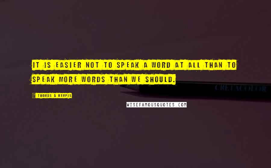 Thomas A Kempis Quotes: It is easier not to speak a word at all than to speak more words than we should.