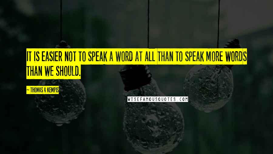 Thomas A Kempis Quotes: It is easier not to speak a word at all than to speak more words than we should.