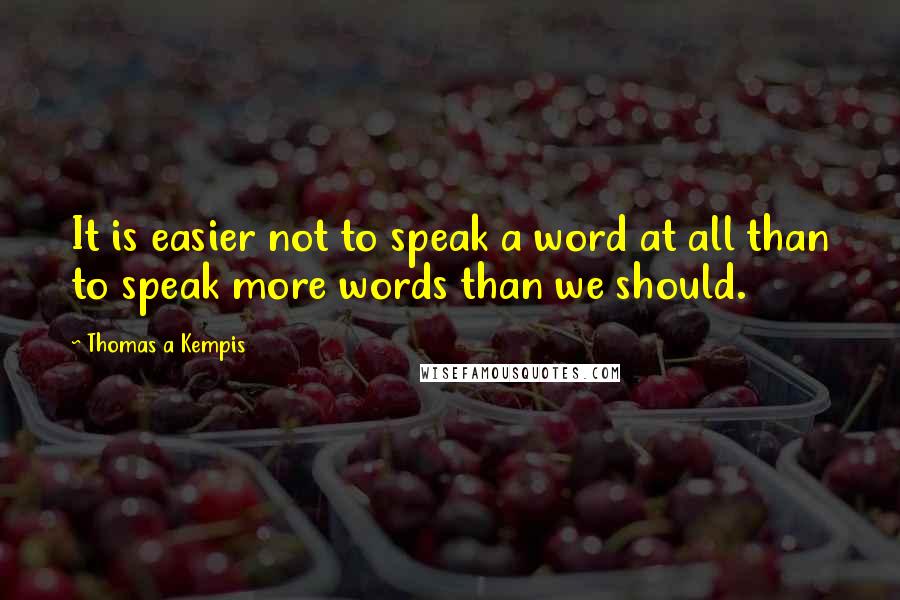 Thomas A Kempis Quotes: It is easier not to speak a word at all than to speak more words than we should.