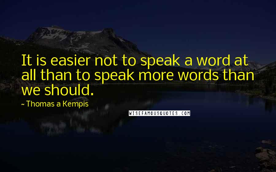 Thomas A Kempis Quotes: It is easier not to speak a word at all than to speak more words than we should.