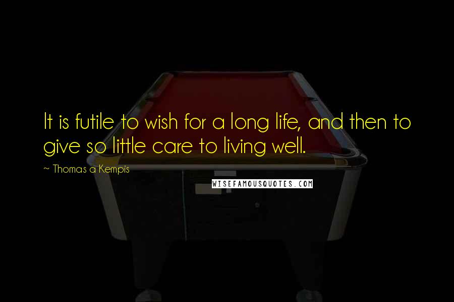 Thomas A Kempis Quotes: It is futile to wish for a long life, and then to give so little care to living well.