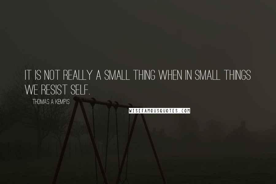 Thomas A Kempis Quotes: It is not really a small thing when in small things we resist self.