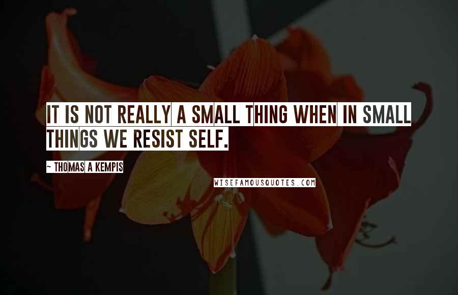 Thomas A Kempis Quotes: It is not really a small thing when in small things we resist self.