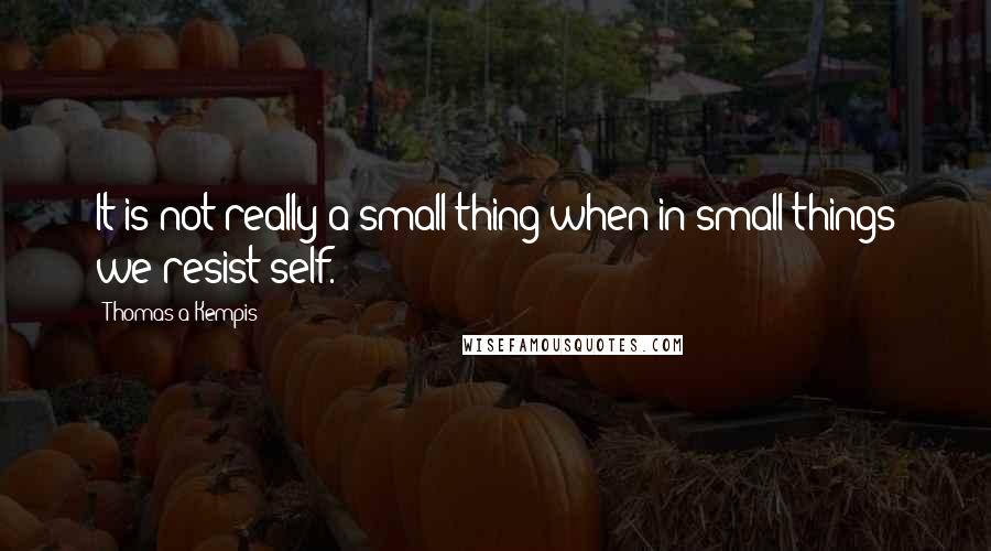 Thomas A Kempis Quotes: It is not really a small thing when in small things we resist self.